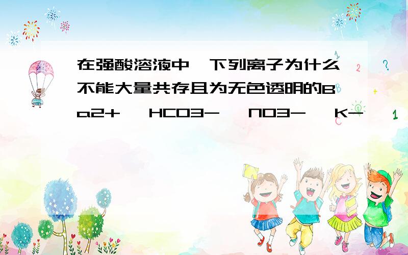 在强酸溶液中,下列离子为什么不能大量共存且为无色透明的Ba2+、 HCO3- 、NO3-、 K-