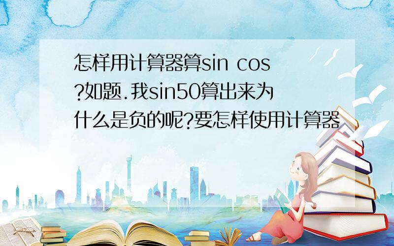 怎样用计算器算sin cos?如题.我sin50算出来为什么是负的呢?要怎样使用计算器