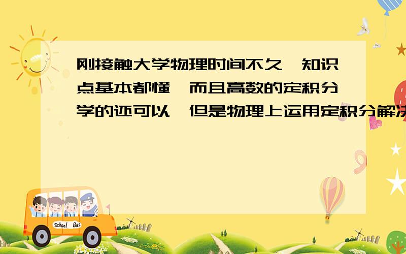 刚接触大学物理时间不久,知识点基本都懂,而且高数的定积分学的还可以,但是物理上运用定积分解决的时候就会有点发懵.