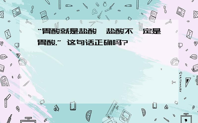 “胃酸就是盐酸,盐酸不一定是胃酸.” 这句话正确吗?