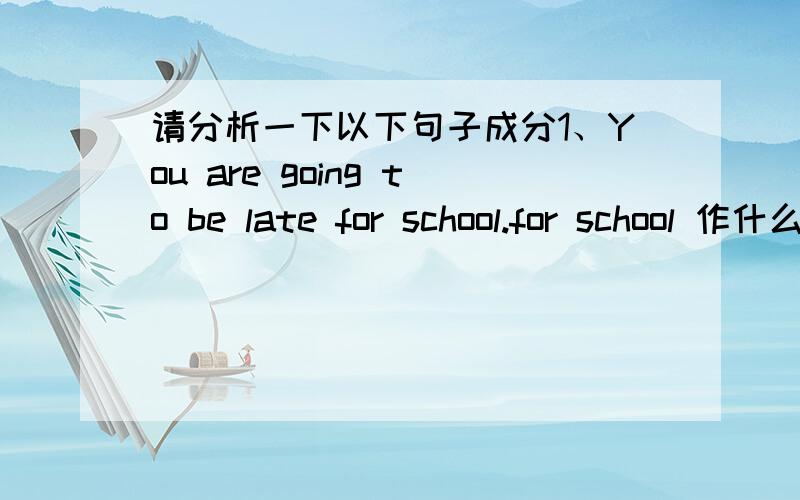 请分析一下以下句子成分1、You are going to be late for school.for school 作什么成分?2、which make her look like a raspberry sundae.look like a raspberry sundae 作什么成分?He looked like a postman.looked like 作什么成分?