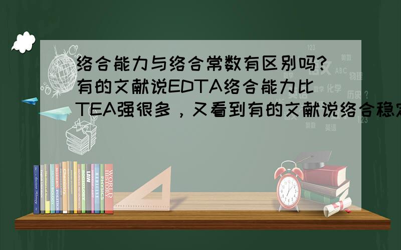 络合能力与络合常数有区别吗?有的文献说EDTA络合能力比TEA强很多，又看到有的文献说络合稳定常数EDTA（18.8）比TEA（20.7）低，这到底是怎么回事呢？