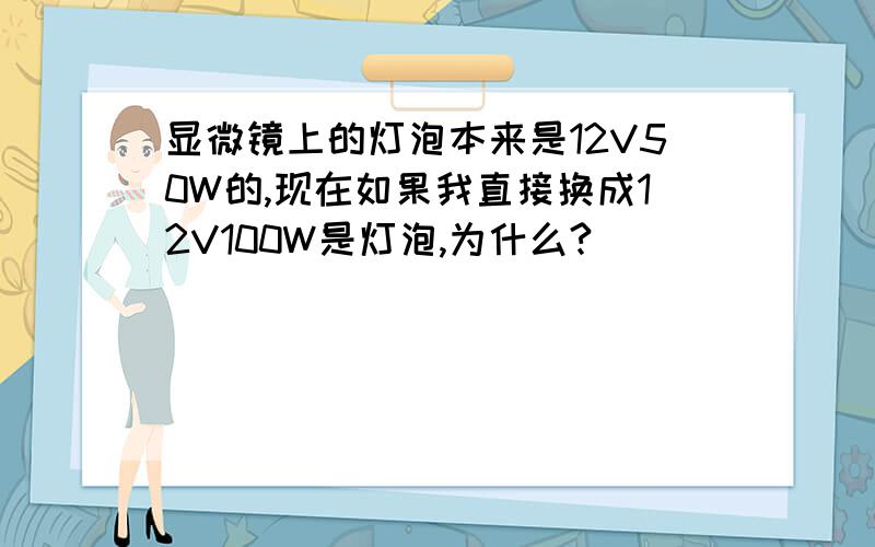 显微镜上的灯泡本来是12V50W的,现在如果我直接换成12V100W是灯泡,为什么?