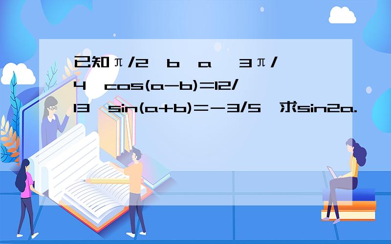 已知π/2＜b＜a ＜3π/4,cos(a-b)=12/13,sin(a+b)=－3/5,求sin2a.