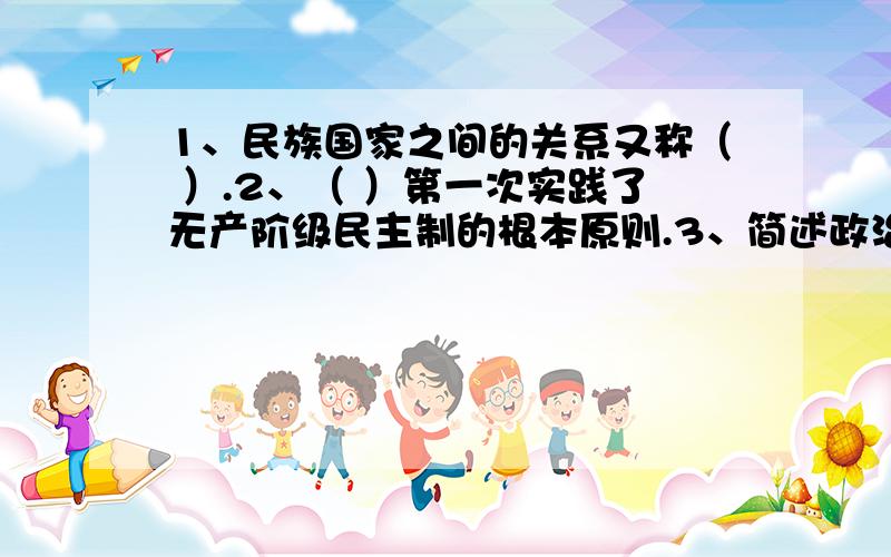 1、民族国家之间的关系又称（ ）.2、（ ）第一次实践了无产阶级民主制的根本原则.3、简述政治活动的特征.4、简述奴隶制社会的政治关系的特点.5、简述马克思主义政治学的基本特点.6、简