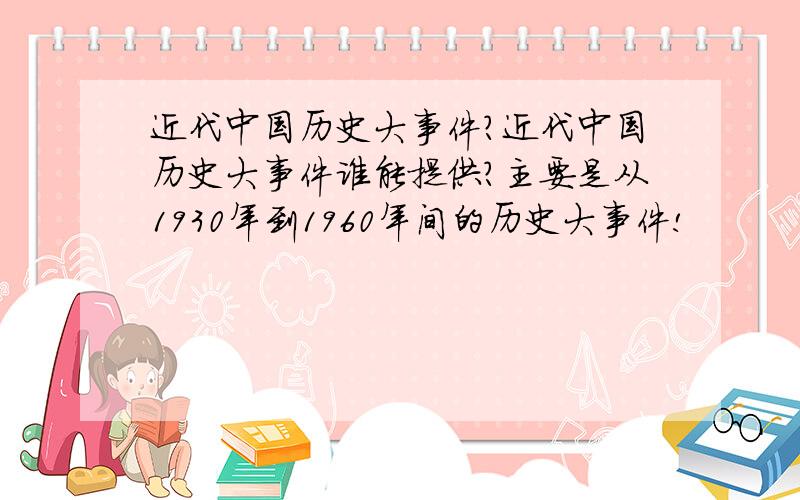 近代中国历史大事件?近代中国历史大事件谁能提供?主要是从1930年到1960年间的历史大事件!