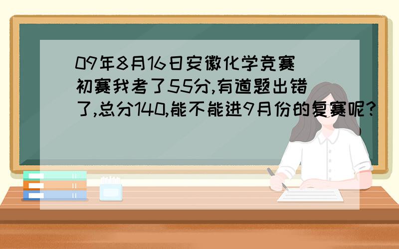 09年8月16日安徽化学竞赛初赛我考了55分,有道题出错了,总分140,能不能进9月份的复赛呢?