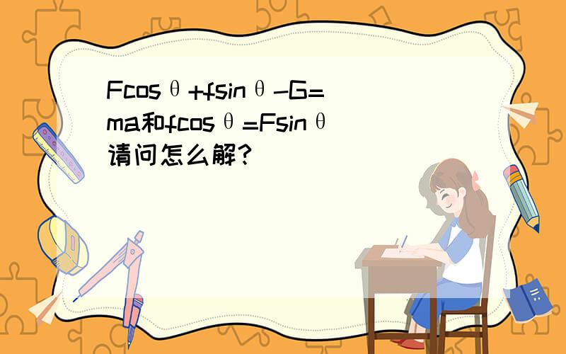 Fcosθ+fsinθ-G=ma和fcosθ=Fsinθ请问怎么解?