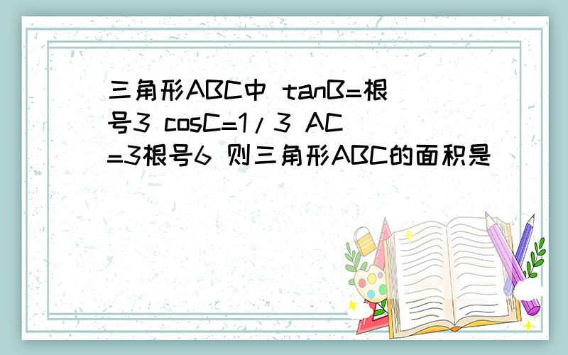 三角形ABC中 tanB=根号3 cosC=1/3 AC=3根号6 则三角形ABC的面积是