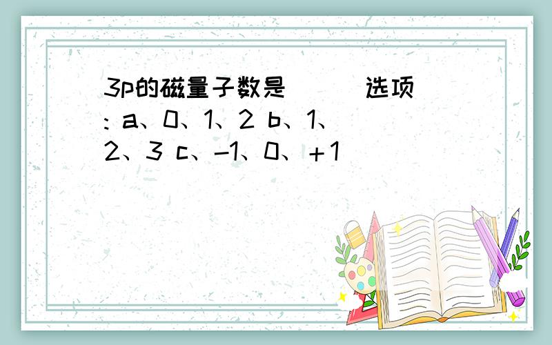 3p的磁量子数是（ ） 选项: a、0、1、2 b、1、2、3 c、-1、0、＋1