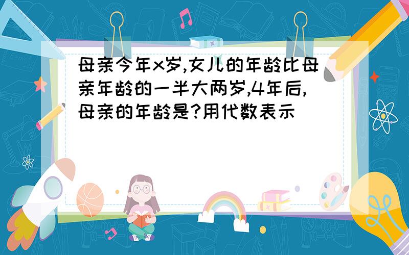 母亲今年x岁,女儿的年龄比母亲年龄的一半大两岁,4年后,母亲的年龄是?用代数表示