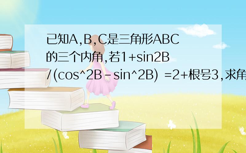 已知A,B,C是三角形ABC的三个内角,若1+sin2B/(cos^2B-sin^2B) =2+根号3,求角B