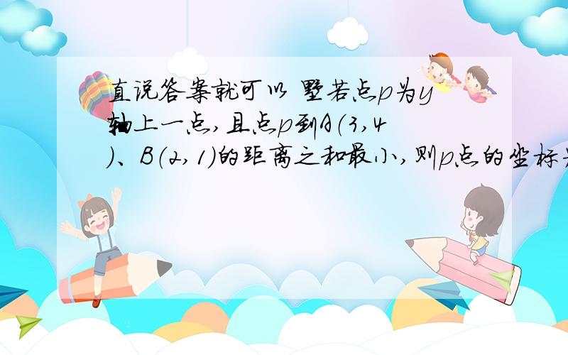 直说答案就可以 嘞若点p为y轴上一点,且点p到A（3,4）、B（2,1）的距离之和最小,则p点的坐标为（ ）