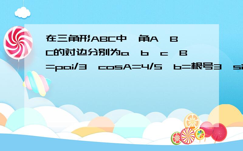 在三角形ABC中,角A,B,C的对边分别为a,b,c,B=pai/3,cosA=4/5,b=根号3,sinC=?求sinC的值