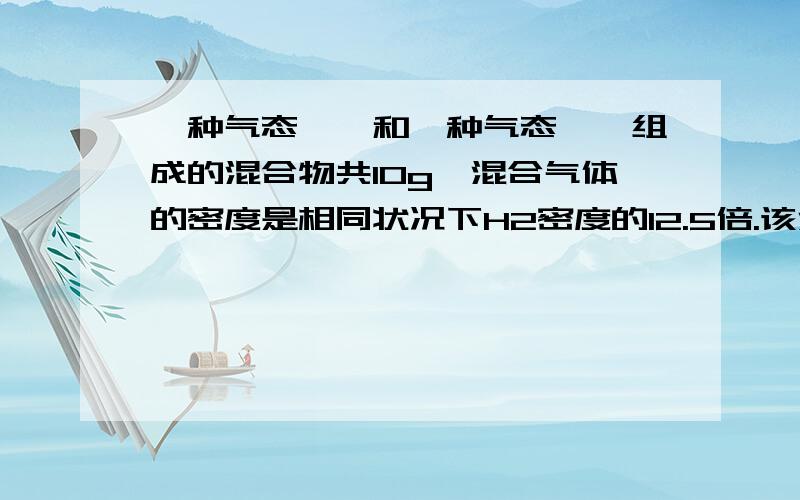 一种气态烷烃和一种气态烯烃组成的混合物共10g,混合气体的密度是相同状况下H2密度的12.5倍.该混合气体通过装有溴水的试剂瓶时,试剂瓶的质量增加了8.4g,该混合气体可能是A、乙烷和乙烯 B