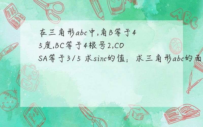 在三角形abc中,角B等于45度,BC等于4根号2,COSA等于3/5 求sinc的值；求三角形abc的面积s