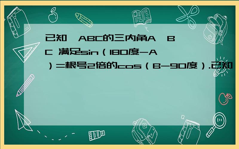 已知△ABC的三内角A、B、C 满足sin（180度-A）=根号2倍的cos（B-90度）.已知△ABC的三内角A、B、C 满足sin（180度-A）=根号2倍的cos（B-90度）,根号3倍的cosA=-根号2倍的cos（180度+B）求角A、B、C的大小