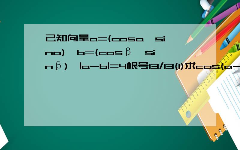 已知向量a=(cosa,sina),b=(cosβ,sinβ),|a-b|=4根号13/13(1)求cos(a-β)的值（2）若0