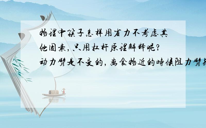 物理中筷子怎样用省力不考虑其他因素，只用杠杆原理解释呢？动力臂是不变的，离食物近的时候阻力臂短，离食物远的时候阻力臂长。那是不是离食物近的时候夹食物省力呢！