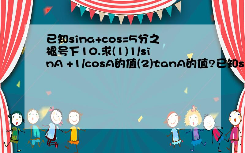 已知sina+cos=5分之根号下10.求(1)1/sinA +1/cosA的值(2)tanA的值?已知sina+cos=5分之根号下10.求(1)1/sinA +1/cosA的值(2)tanA的值