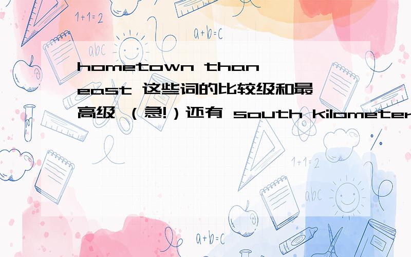 hometown than east 这些词的比较级和最高级 （急!）还有 south kilometer metre high million busy coast hill island population 这些词的比较级和最高级 帮下忙了 这礼拜就要