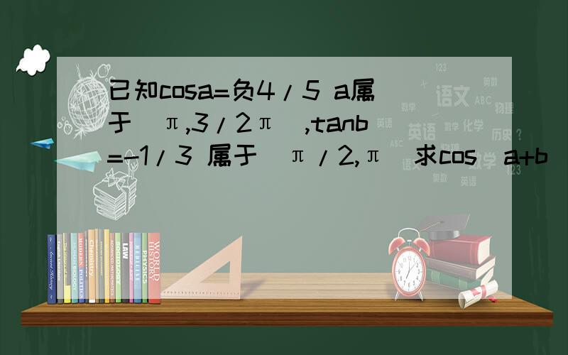 已知cosa=负4/5 a属于(π,3/2π),tanb=-1/3 属于(π/2,π)求cos(a+b)tanb=-1/3 b∈(π/2,π)sinb=1/√10cosb=-3/√10cosa=-4/5 a∈(π,3π/2)sina=-3/5cos(a+b) =cosacosb-sinasinb=(-4/5)(-3/√10)-(-3/5)(1/√10)=12/5√10+3/5√10=15/5√10=3/√10