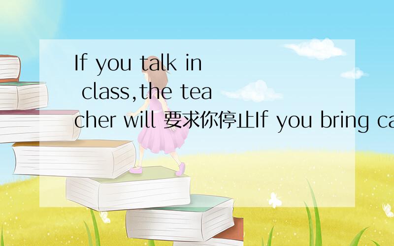 If you talk in class,the teacher will 要求你停止If you bring candy to school,the teacher will 拿走