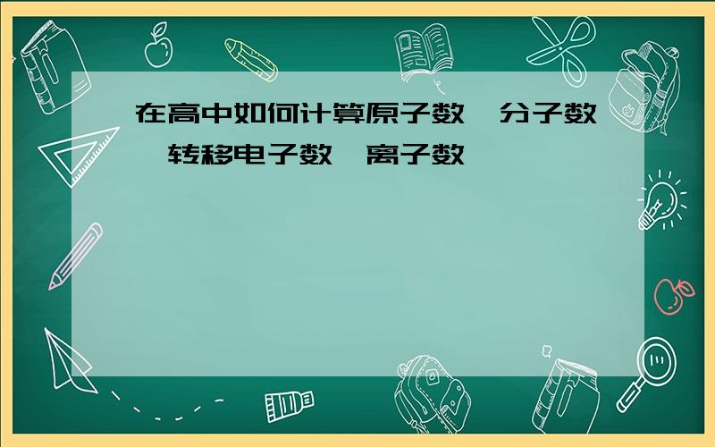 在高中如何计算原子数,分子数,转移电子数,离子数,