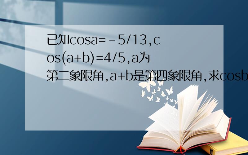 已知cosa=-5/13,cos(a+b)=4/5,a为第二象限角,a+b是第四象限角,求cosb