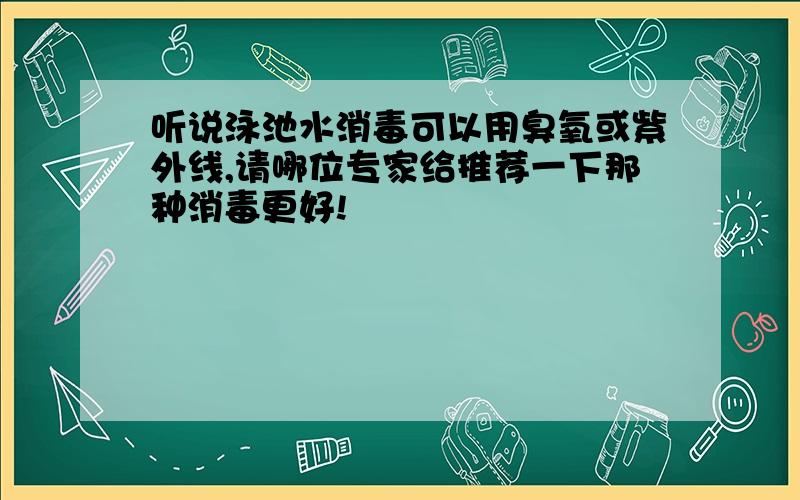 听说泳池水消毒可以用臭氧或紫外线,请哪位专家给推荐一下那种消毒更好!