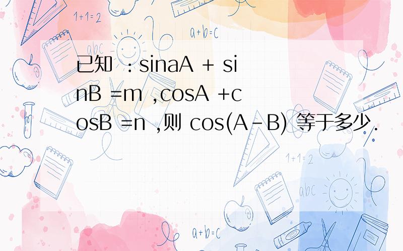 已知 ：sinaA + sinB =m ,cosA +cosB =n ,则 cos(A-B) 等于多少.