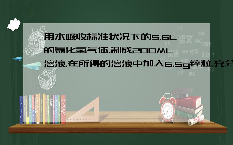 用水吸收标准状况下的5.6L的氯化氢气体，制成200ML溶液，在所得的溶液中加入6.5g锌粒，充分反应后，计算溶液中Zn2+ H+ Cl-的物质的量浓度分别为多少？（溶液的体积变化忽略不计）