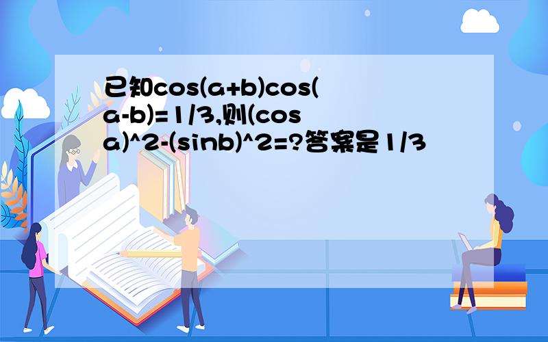 已知cos(a+b)cos(a-b)=1/3,则(cosa)^2-(sinb)^2=?答案是1/3