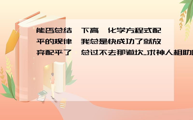 能否总结一下高一化学方程式配平的规律,我总是快成功了就放弃配平了,总过不去那道坎..求神人相助啊~