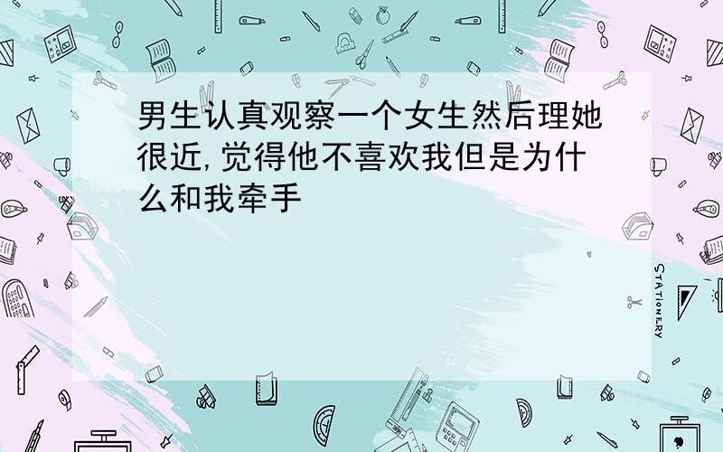 男生认真观察一个女生然后理她很近,觉得他不喜欢我但是为什么和我牵手