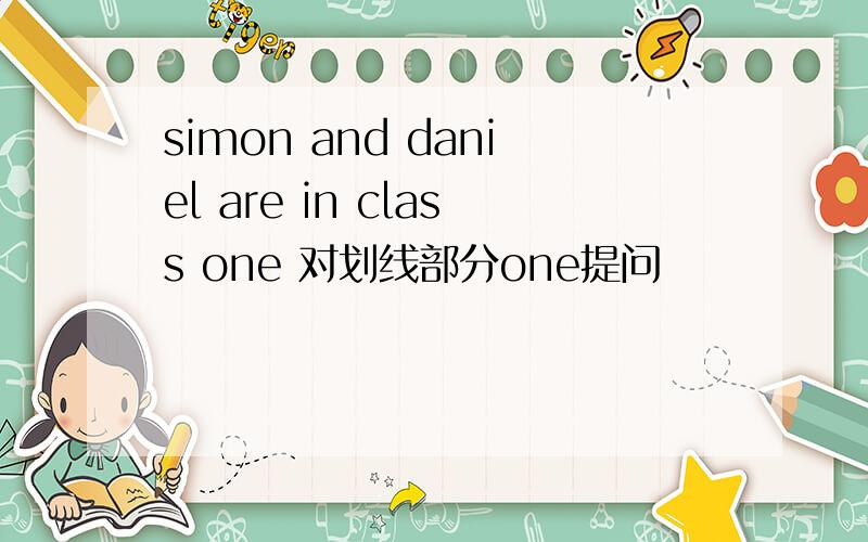 simon and daniel are in class one 对划线部分one提问