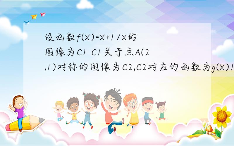 设函数f(X)=X+1/X的图像为C1 C1关于点A(2,1)对称的图像为C2,C2对应的函数为g(X)1.求g(x)的解析式 2,若直线y=b与C2只有一个交点,求b的值3.解不等式logag（x）＜loga4.5（0＜a＜1）