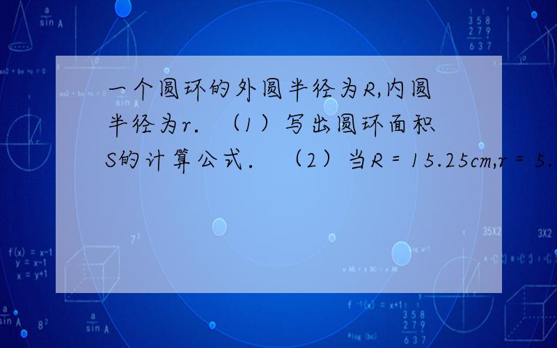 一个圆环的外圆半径为R,内圆半径为r．（1）写出圆环面积S的计算公式． （2）当R＝15.25cm,r＝5.25cm时,求圆环的面积．