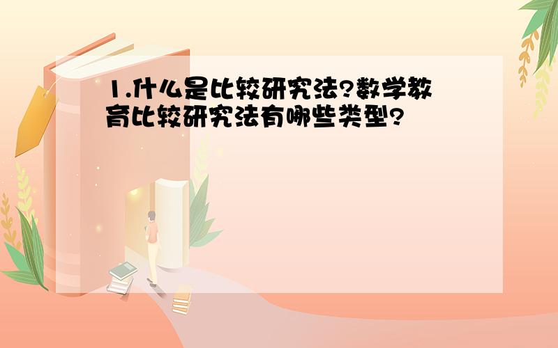 1.什么是比较研究法?数学教育比较研究法有哪些类型?