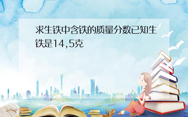 求生铁中含铁的质量分数已知生铁是14,5克