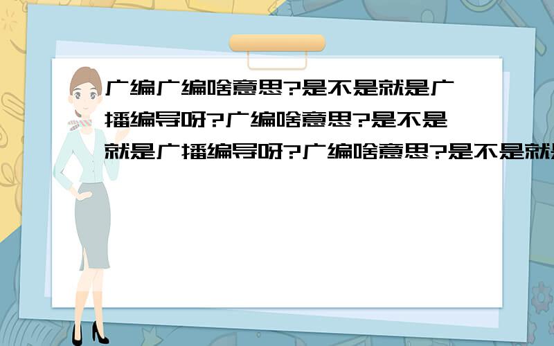 广编广编啥意思?是不是就是广播编导呀?广编啥意思?是不是就是广播编导呀?广编啥意思?是不是就是广播编导呀?广编啥意思?是不是就是广播编导呀?广编啥意思?是不是就是广播编导呀?广编啥