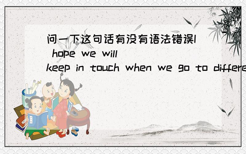 问一下这句话有没有语法错误I hope we will keep in touch when we go to different schools for further study.