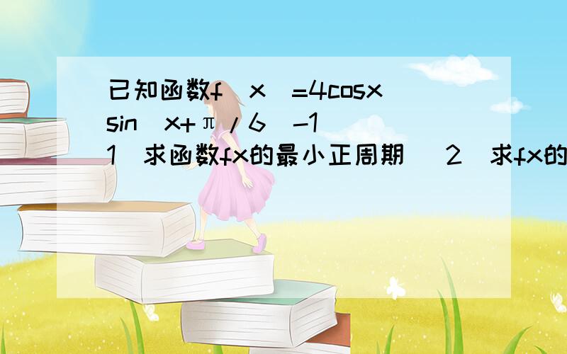 已知函数f(x)=4cosxsin(x+π/6)-1 (1)求函数fx的最小正周期 (2)求fx的、在区间｛-π/6,π/4｝上的最值及相应x的值