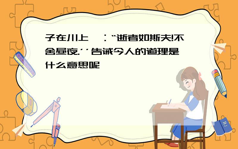 子在川上曰：“逝者如斯夫!不舍昼夜.’’告诫今人的道理是什么意思呢