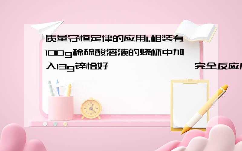 质量守恒定律的应用1.相装有100g稀硫酸溶液的烧杯中加入13g锌恰好               完全反应后称量烧杯中的物质质量为112.6g,生成氢气的质量是多少?反应后溶质的质量分数 2.30g铁粉放入硫酸铜溶