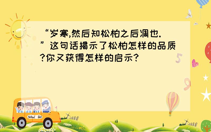 “岁寒,然后知松柏之后凋也.”这句话揭示了松柏怎样的品质?你又获得怎样的启示?