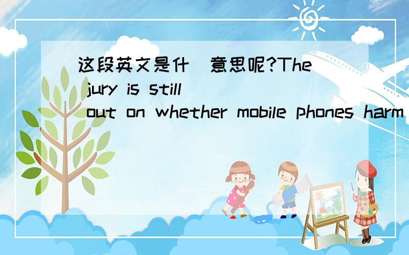 这段英文是什麼意思呢?The jury is still out on whether mobile phones harm users' health,according to an investigation by the New Scientist.特别是 The jury is still out on .我还想请问