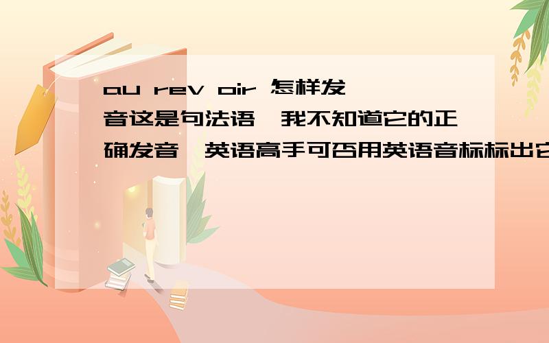 au rev oir 怎样发音这是句法语,我不知道它的正确发音,英语高手可否用英语音标标出它的正确发音.