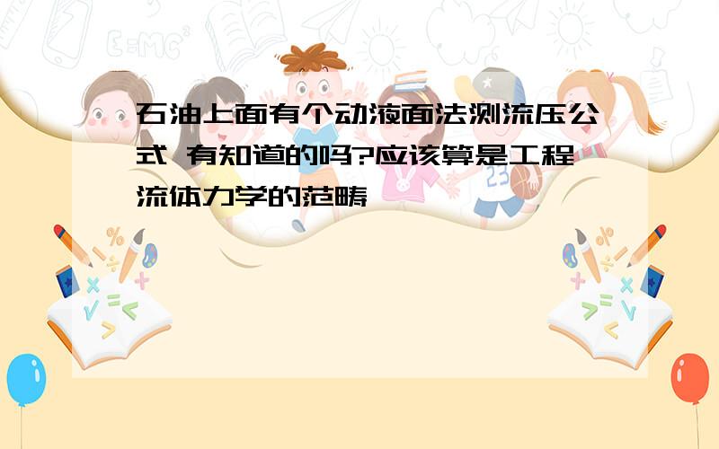 石油上面有个动液面法测流压公式 有知道的吗?应该算是工程流体力学的范畴