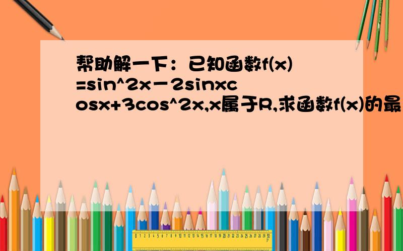 帮助解一下：已知函数f(x)=sin^2x－2sinxcosx+3cos^2x,x属于R,求函数f(x)的最大值和最小正周期.